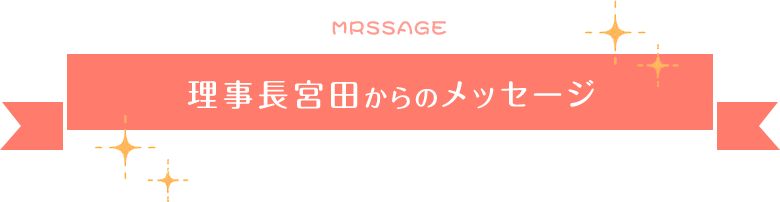Message 理事長宮田からのメッセージ